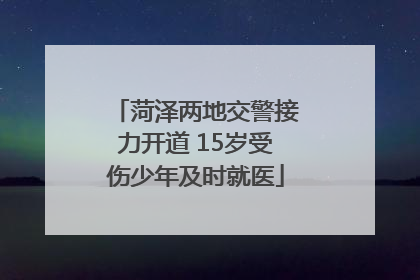 菏泽两地交警接力开道 15岁受伤少年及时就医