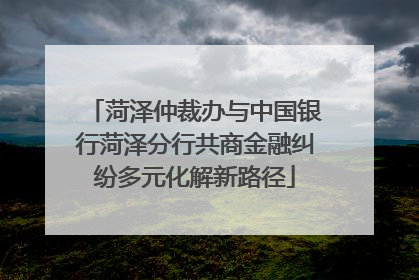菏泽仲裁办与中国银行菏泽分行共商金融纠纷多元化解新路径