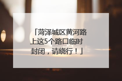 菏泽城区黄河路上这5个路口临时封闭，请绕行！