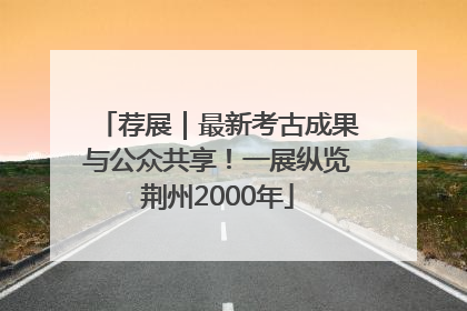 荐展｜最新考古成果与公众共享！一展纵览荆州2000年