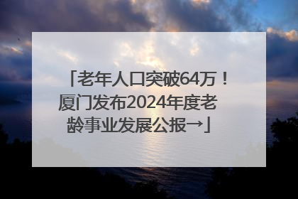 老年人口突破64万！厦门发布2024年度老龄事业发展公报→