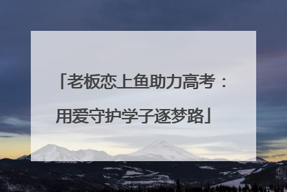 老板恋上鱼助力高考：用爱守护学子逐梦路