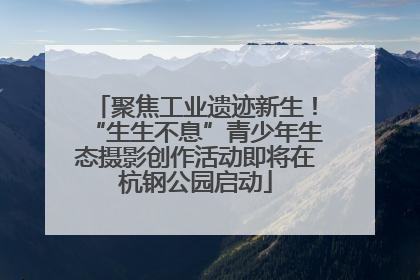 聚焦工业遗迹新生！“生生不息”青少年生态摄影创作活动即将在杭钢公园启动