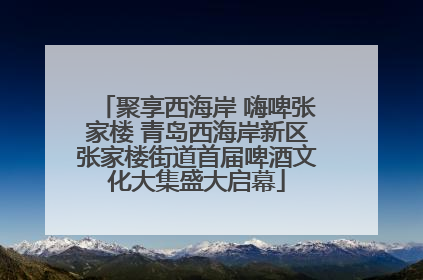 聚享西海岸 嗨啤张家楼 青岛西海岸新区张家楼街道首届啤酒文化大集盛大启幕