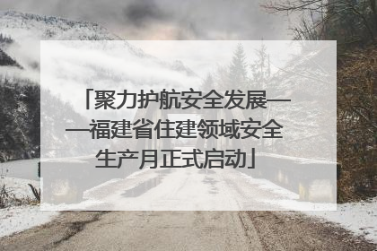 聚力护航安全发展——福建省住建领域安全生产月正式启动