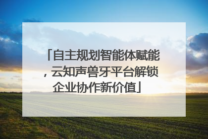 自主规划智能体赋能，云知声兽牙平台解锁企业协作新价值