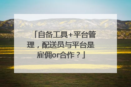 自备工具+平台管理，配送员与平台是雇佣or合作？