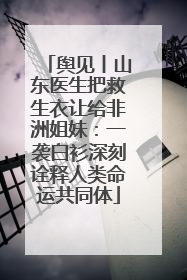 舆见丨山东医生把救生衣让给非洲姐妹：一袭白衫深刻诠释人类命运共同体