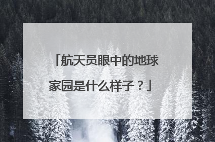 航天员眼中的地球家园是什么样子？