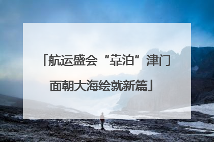 航运盛会“靠泊”津门 面朝大海绘就新篇