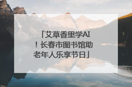 艾草香里学AI！长春市图书馆助老年人乐享节日