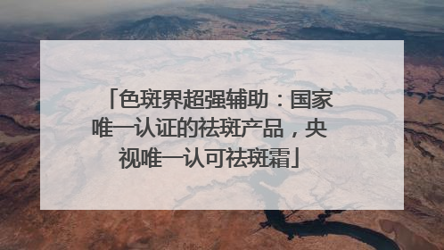 色斑界超强辅助：国家唯一认证的祛斑产品，央视唯一认可祛斑霜
