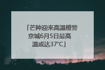 芒种迎来高温橙警 京城6月5日最高温或达37℃