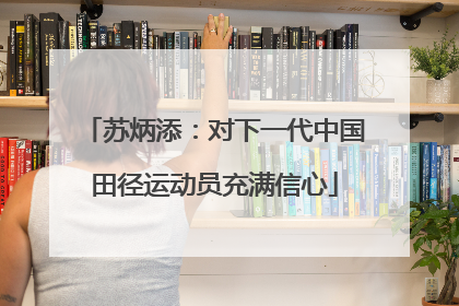 苏炳添：对下一代中国田径运动员充满信心
