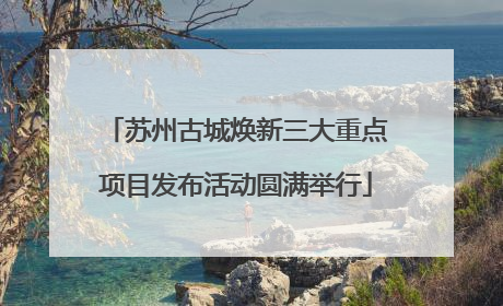 苏州古城焕新三大重点项目发布活动圆满举行