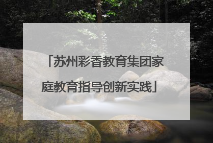 苏州彩香教育集团家庭教育指导创新实践