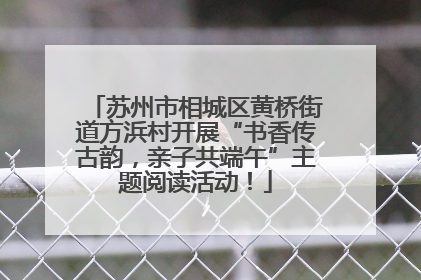 苏州市相城区黄桥街道方浜村开展“书香传古韵，亲子共端午”主题阅读活动！