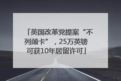 英国改革党提案“不列颠卡”，25万英镑可获10年居留许可