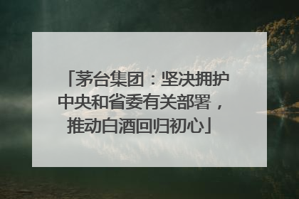 茅台集团：坚决拥护中央和省委有关部署，推动白酒回归初心