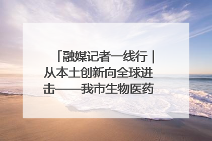 融媒记者一线行｜从本土创新向全球进击——我市生物医药产业破茧突围
