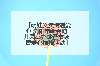 萌娃义卖传递爱心 浏阳市新翼幼儿园举办跳蚤市场暨爱心捐赠活动