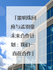 董明珠回应与孟羽童未来合作计划：我们一直在合作