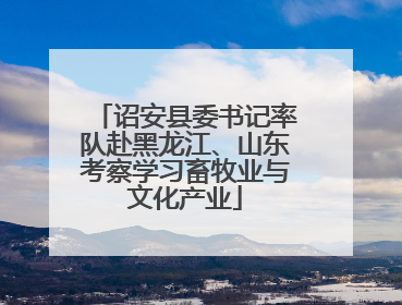 诏安县委书记率队赴黑龙江、山东考察学习畜牧业与文化产业
