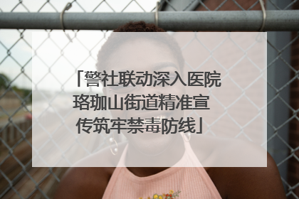 警社联动深入医院 珞珈山街道精准宣传筑牢禁毒防线
