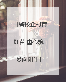 警校企村育红苗 童心筑梦向阳生