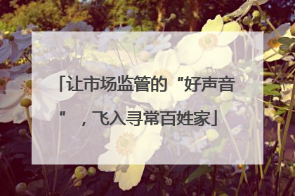 让市场监管的“好声音”，飞入寻常百姓家