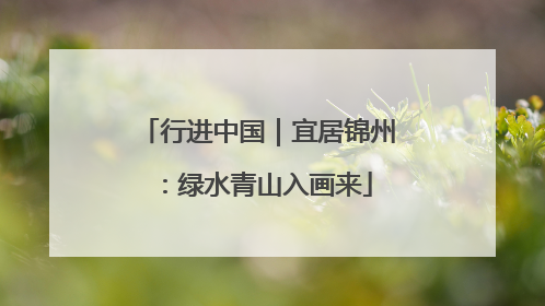 行进中国｜宜居锦州：绿水青山入画来