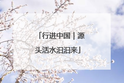 行进中国｜源头活水汩汩来