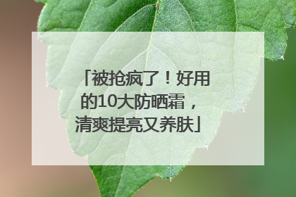 被抢疯了！好用的10大防晒霜，清爽提亮又养肤
