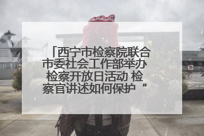 西宁市检察院联合市委社会工作部举办检察开放日活动 检察官讲述如何保护“少年的你”