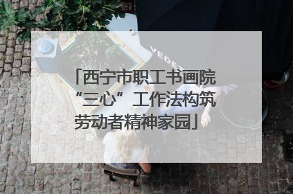 西宁市职工书画院“三心”工作法构筑劳动者精神家园