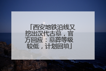 西安地铁沿线又挖出汉代古墓，官方回应：墓葬等级较低，计划回填