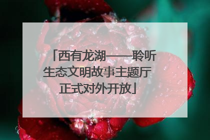 西有龙湖——聆听生态文明故事主题厅正式对外开放