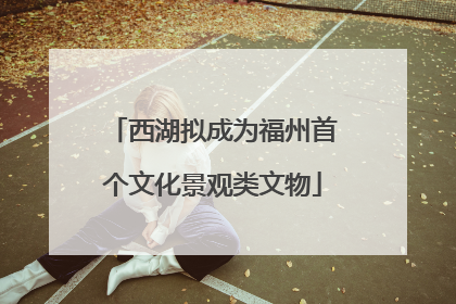 西湖拟成为福州首个文化景观类文物