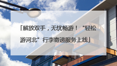 解放双手，无忧畅游！“轻松游河北”行李寄递服务上线