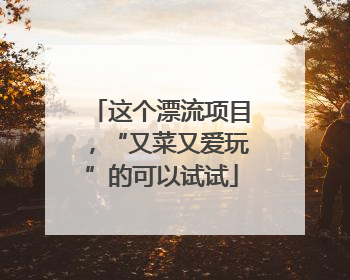 这个漂流项目，“又菜又爱玩”的可以试试
