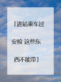 进站乘车过安检 这些东西不能带