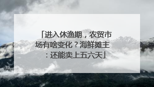 进入休渔期，农贸市场有啥变化？海鲜摊主：还能卖上五六天