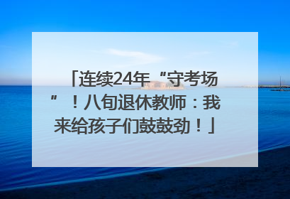 连续24年“守考场”！八旬退休教师：我来给孩子们鼓鼓劲！