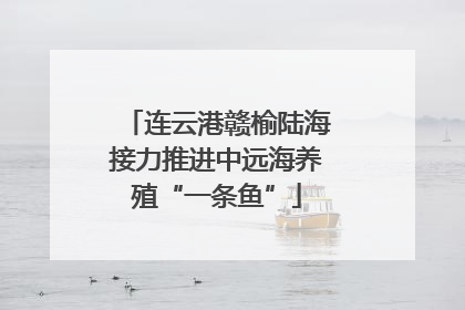 连云港赣榆陆海接力推进中远海养殖“一条鱼”