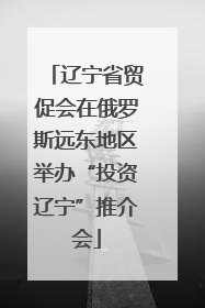 辽宁省贸促会在俄罗斯远东地区举办“投资辽宁”推介会