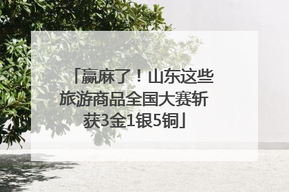 赢麻了！山东这些旅游商品全国大赛斩获3金1银5铜