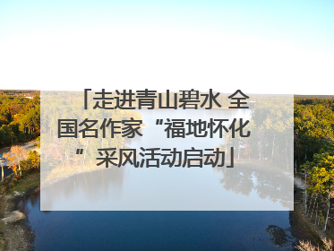 走进青山碧水 全国名作家“福地怀化”采风活动启动