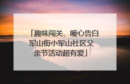 趣味闯关、暖心告白 军山街小军山社区父亲节活动超有爱