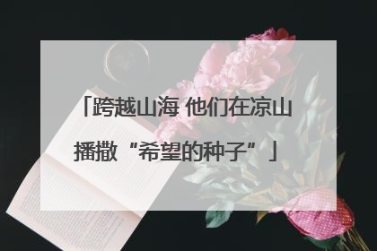 跨越山海 他们在凉山播撒“希望的种子”