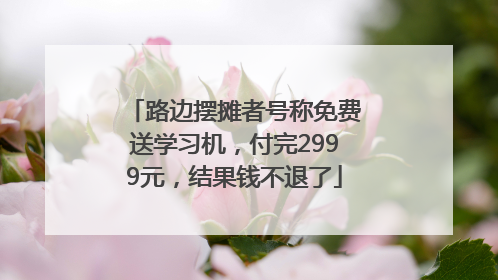 路边摆摊者号称免费送学习机，付完2999元，结果钱不退了